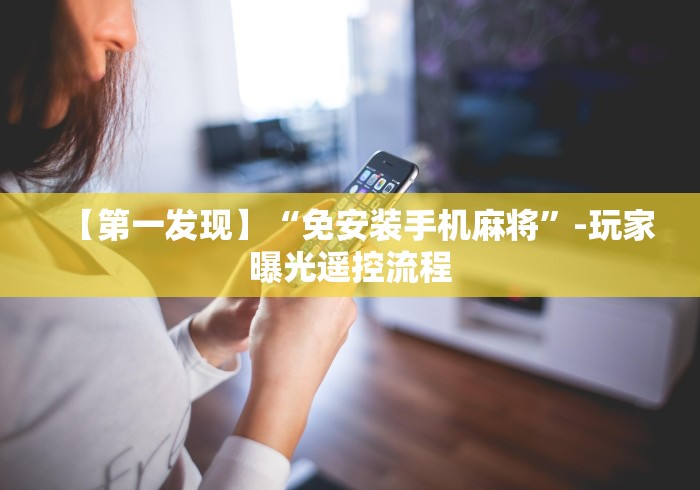 【第一发现】“免安装手机麻将”-玩家曝光遥控流程