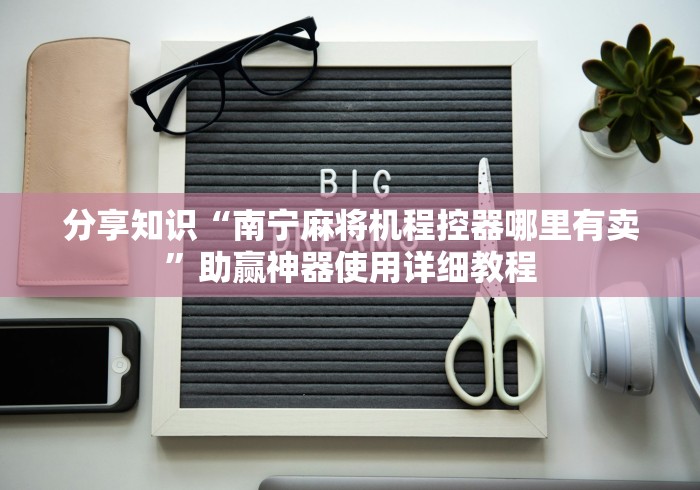 分享知识“南宁麻将机程控器哪里有卖”助赢神器使用详细教程 分享知识“南宁麻将机程控器哪里有卖”助赢神器使用详细教程