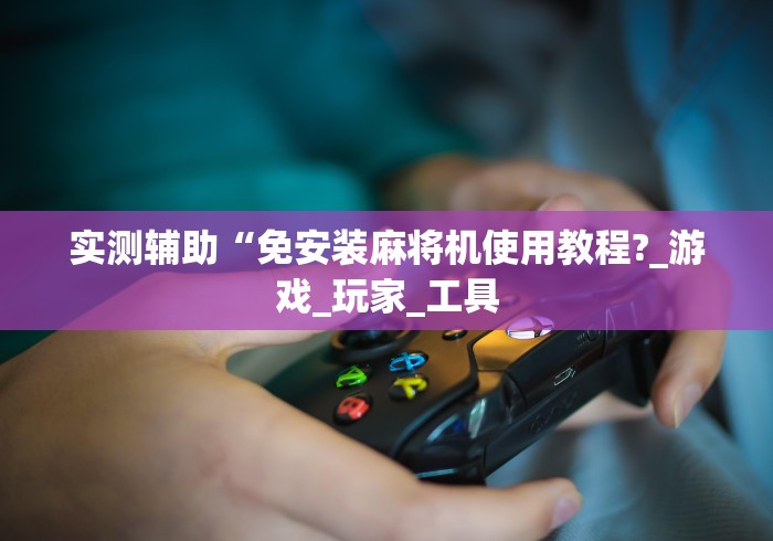 实测辅助“免安装麻将机使用教程?_游戏_玩家_工具