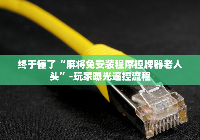 终于懂了“麻将免安装程序控牌器老人头”-玩家曝光遥控流程 终于懂了“麻将免安装程序控牌器老人头”-玩家曝光遥控流程