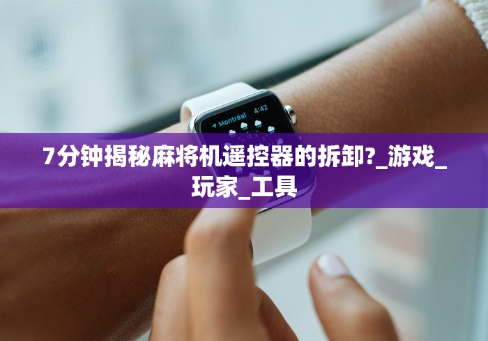 7分钟揭秘麻将机遥控器的拆卸?_游戏_玩家_工具