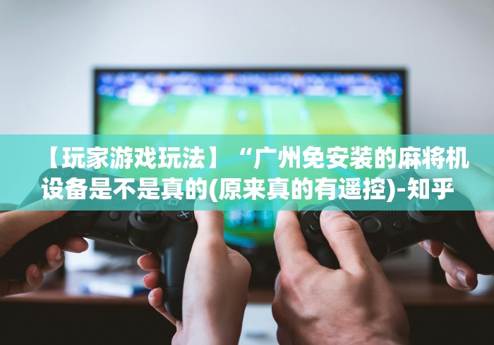 【玩家游戏玩法】“广州免安装的麻将机设备是不是真的(原来真的有遥控)-知乎 【玩家游戏玩法】“广州免安装的麻将机设备是不是真的(原来真的有遥控)-知乎