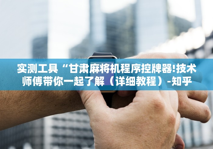 实测工具“甘肃麻将机程序控牌器!技术师傅带你一起了解(详细教程)-知乎 实测工具“甘肃麻将机程序控牌器!技术师傅带你一起了解(详细教程)-知乎