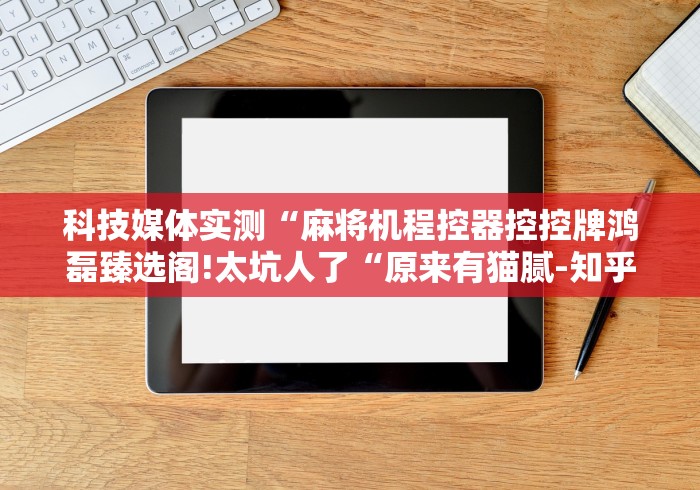 科技媒体实测“麻将机程控器控控牌鸿磊臻选阁!太坑人了“原来有猫腻-知乎