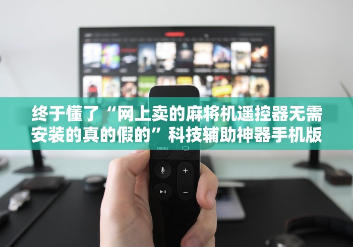 终于懂了“网上卖的麻将机遥控器无需安装的真的假的”科技辅助神器手机版教程
