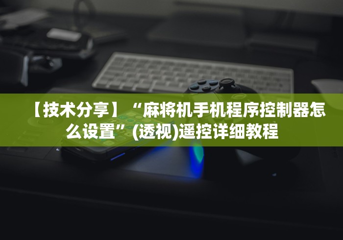 【技术分享】“麻将机手机程序控制器怎么设置”(透视)遥控详细教程 【技术分享】“麻将机手机程序控制器怎么设置”(透视)遥控详细教程