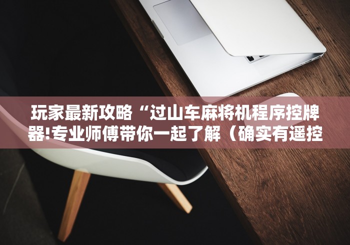 玩家最新攻略“过山车麻将机程序控牌器!专业师傅带你一起了解(确实有遥控)-知乎 玩家最新攻略“过山车麻将机程序控牌器!专业师傅带你一起了解(确实有遥控)-知乎