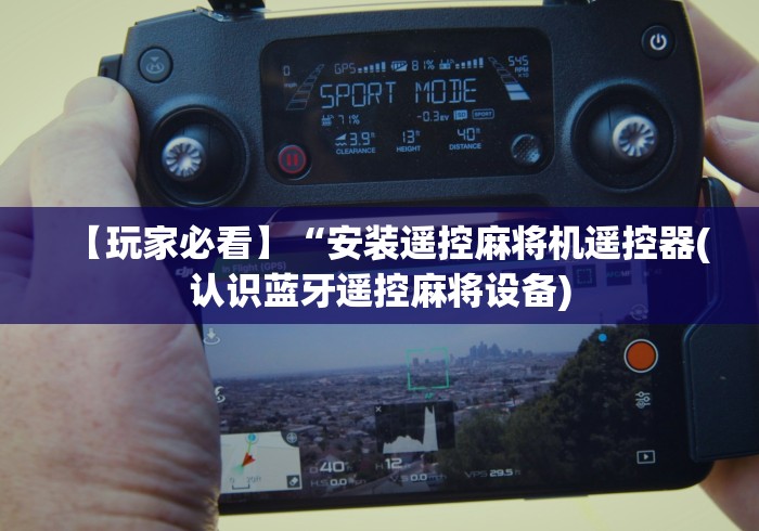 【玩家必看】“安装遥控麻将机遥控器(认识蓝牙遥控麻将设备)