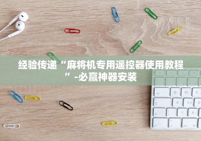 玩家实测“麻将机免安装靠谱吗”-揭秘遥控教程分享 玩家实测“麻将机免安装靠谱吗”-揭秘遥控教程分享