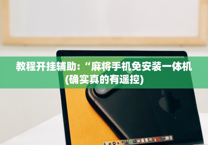 教程开挂辅助:“麻将手机免安装一体机(确实真的有遥控) 教程开挂辅助:“麻将手机免安装一体机(确实真的有遥控)
