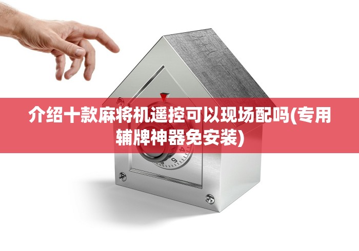 介绍十款麻将机遥控可以现场配吗(专用辅牌神器免安装) 介绍十款麻将机遥控可以现场配吗(专用辅牌神器免安装)