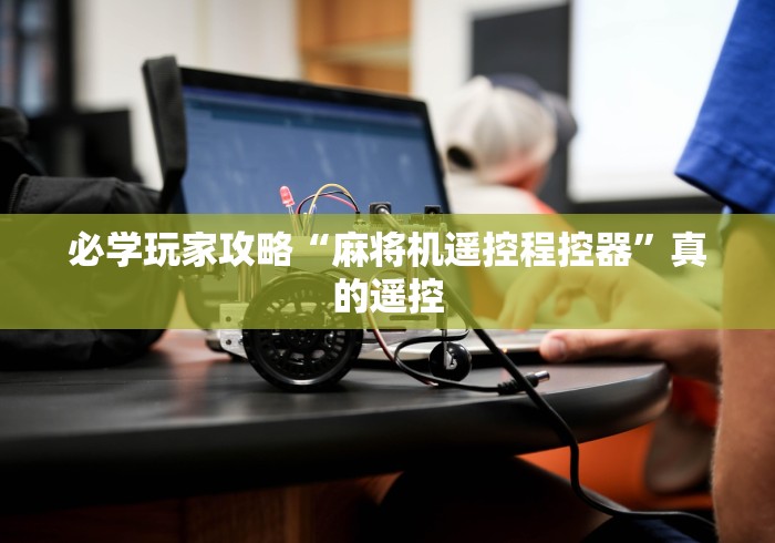 【玩家游戏玩法】“有麻将机遥控器批发吗!专业师傅带你一起了解(确实遥控) 【玩家游戏玩法】“有麻将机遥控器批发吗!专业师傅带你一起了解(确实遥控)