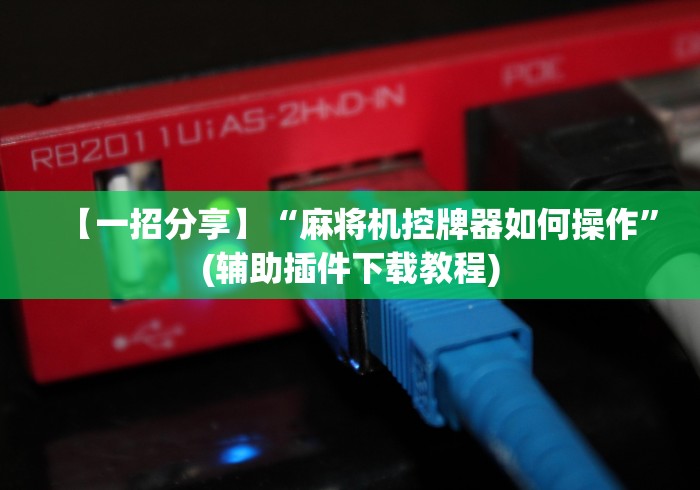 【一招分享】“麻将机控牌器如何操作”(辅助插件下载教程) 【一招分享】“麻将机控牌器如何操作”(辅助插件下载教程)