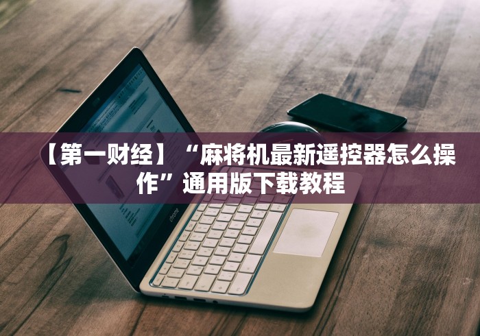【第一财经】“麻将机最新遥控器怎么操作”通用版下载教程 【第一财经】“麻将机最新遥控器怎么操作”通用版下载教程