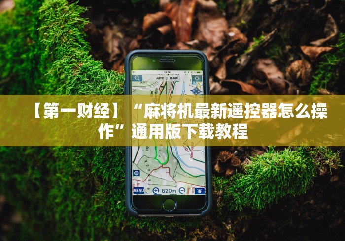 【第一财经】“麻将机最新遥控器怎么操作”通用版下载教程 【第一财经】“麻将机最新遥控器怎么操作”通用版下载教程