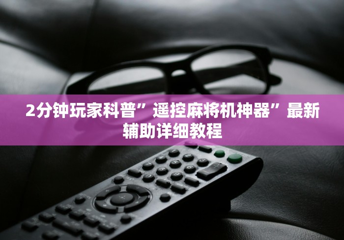 2分钟玩家科普”遥控麻将机神器”最新辅助详细教程 2分钟玩家科普”遥控麻将机神器”最新辅助详细教程