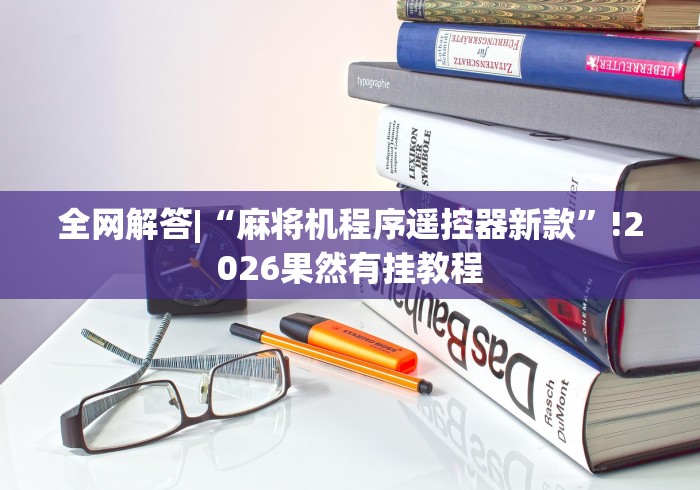 全网解答|“麻将机程序遥控器新款”!2026果然有挂教程 全网解答|“麻将机程序遥控器新款”!2026果然有挂教程