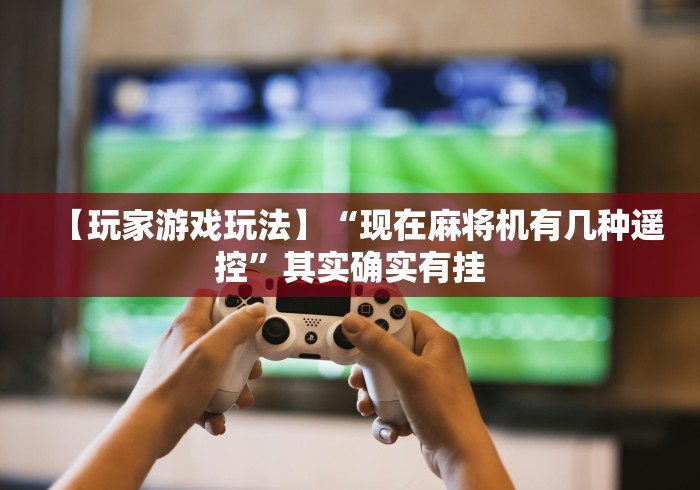 【玩家游戏玩法】“现在麻将机有几种遥控”其实确实有挂