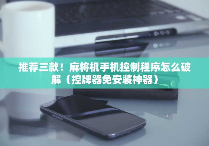 推荐三款！麻将机手机控制程序怎么破解（控牌器免安装神器）