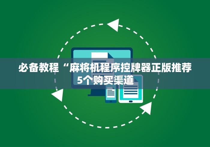 必备教程“麻将机程序控牌器正版推荐5个购买渠道