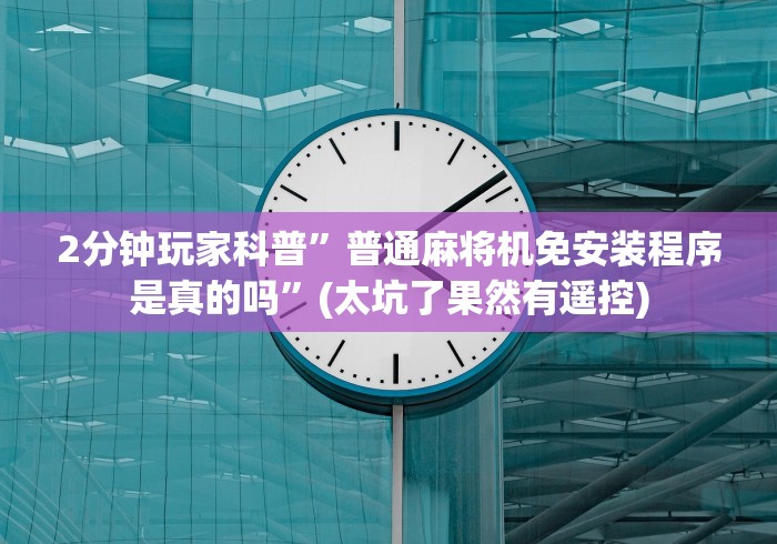 2分钟玩家科普”普通麻将机免安装程序是真的吗”(太坑了果然有遥控)