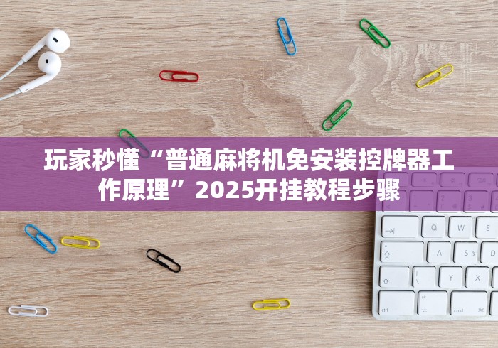 玩家秒懂“普通麻将机免安装控牌器工作原理”2025开挂教程步骤