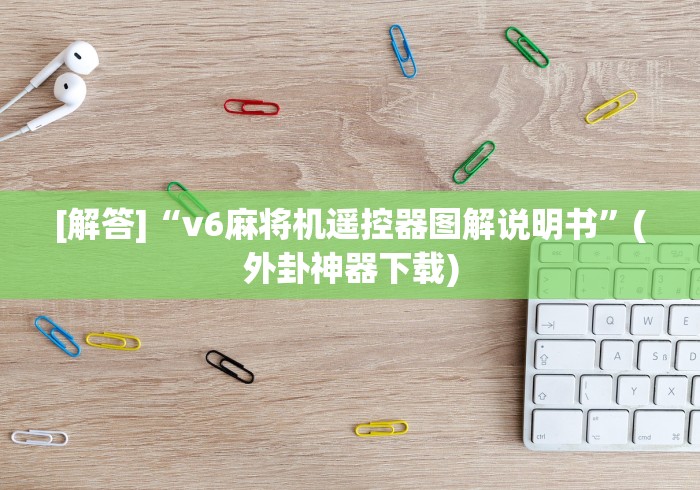 [解答]“v6麻将机遥控器图解说明书”(外卦神器下载)