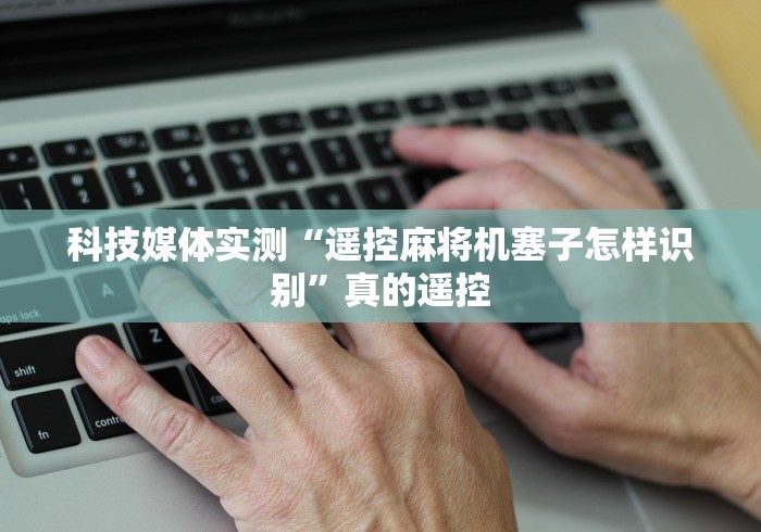 科技媒体实测“遥控麻将机塞子怎样识别”真的遥控 科技媒体实测“遥控麻将机塞子怎样识别”真的遥控