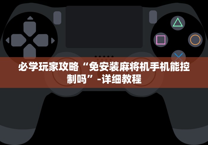 必学玩家攻略“免安装麻将机手机能控制吗”-详细教程 必学玩家攻略“免安装麻将机手机能控制吗”-详细教程
