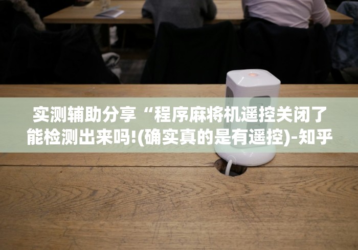 实测辅助分享“程序麻将机遥控关闭了能检测出来吗!(确实真的是有遥控)-知乎