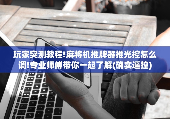 玩家突测教程!麻将机推牌器推光控怎么调!专业师傅带你一起了解(确实遥控)