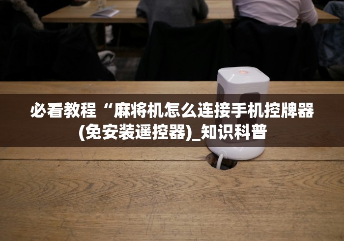 必看教程“麻将机怎么连接手机控牌器(免安装遥控器)_知识科普