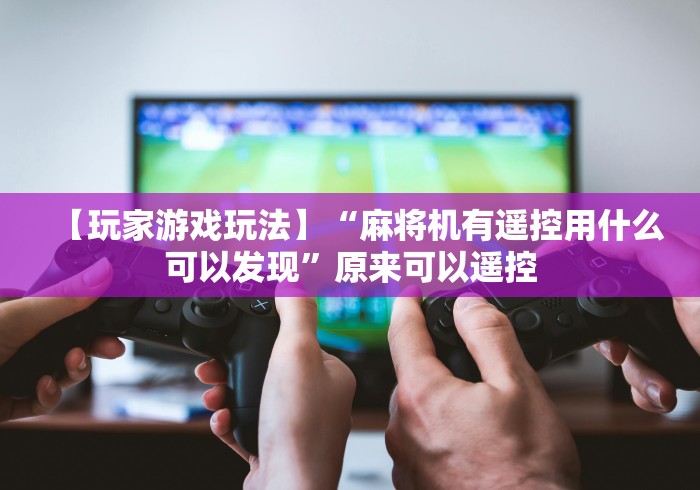 【玩家游戏玩法】“麻将机有遥控用什么可以发现”原来可以遥控 【玩家游戏玩法】“麻将机有遥控用什么可以发现”原来可以遥控