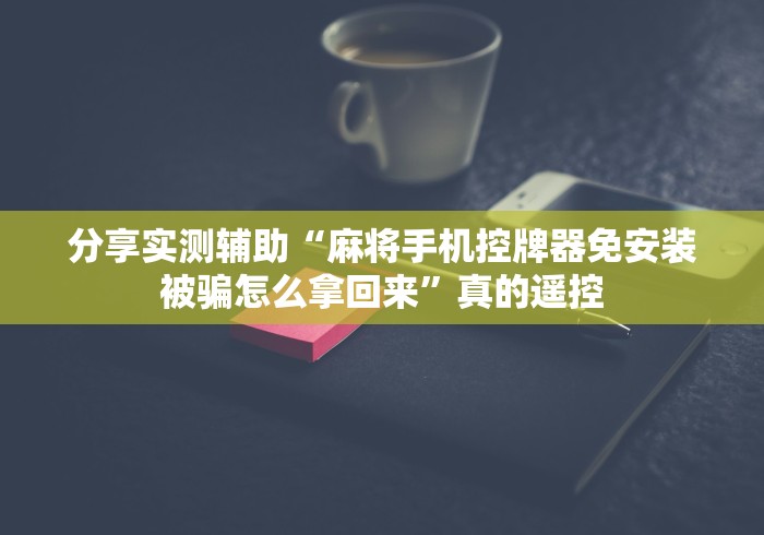 分享实测辅助“麻将手机控牌器免安装被骗怎么拿回来”真的遥控