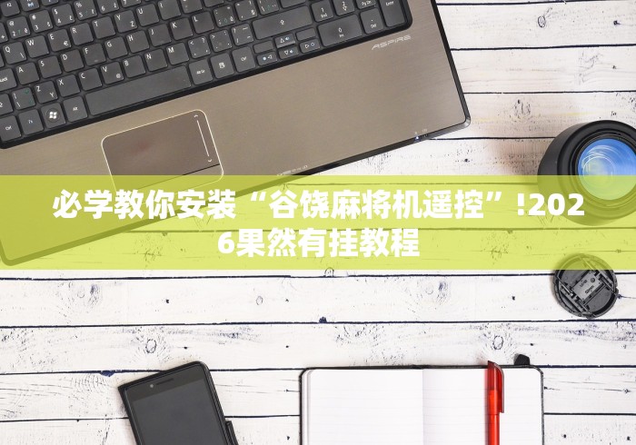 必学教你安装“谷饶麻将机遥控”!2026果然有挂教程