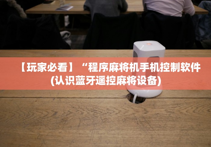 【玩家必看】“程序麻将机手机控制软件(认识蓝牙遥控麻将设备) 【玩家必看】“程序麻将机手机控制软件(认识蓝牙遥控麻将设备)