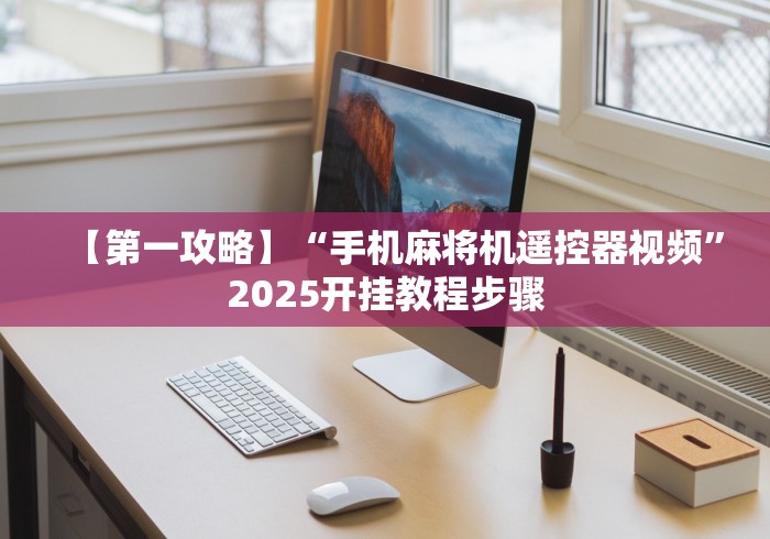 【第一攻略】“手机麻将机遥控器视频”2025开挂教程步骤 【第一攻略】“手机麻将机遥控器视频”2025开挂教程步骤