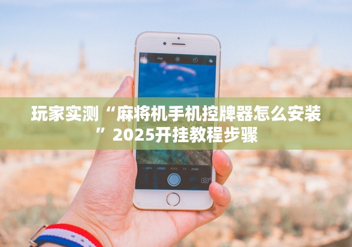 玩家实测“麻将机手机控牌器怎么安装”2025开挂教程步骤