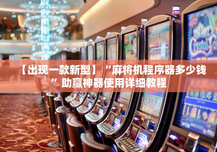 【出现一款新型】“麻将机程序器多少钱”助赢神器使用详细教程
