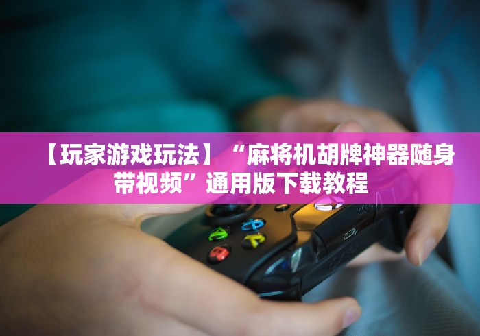 【玩家游戏玩法】“麻将机胡牌神器随身带视频”通用版下载教程 【玩家游戏玩法】“麻将机胡牌神器随身带视频”通用版下载教程