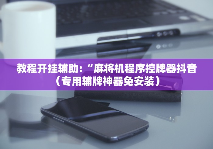 教程开挂辅助:“麻将机程序控牌器抖音（专用辅牌神器免安装） 