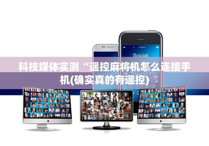 科技媒体实测“遥控麻将机怎么连接手机(确实真的有遥控)