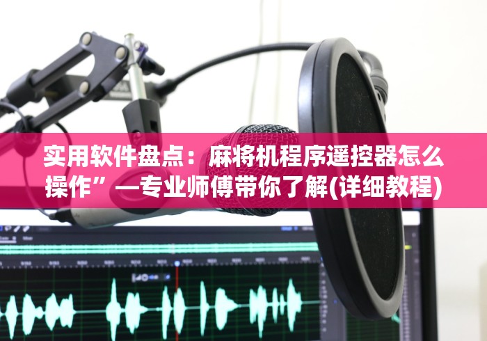 实用软件盘点：麻将机程序遥控器怎么操作”—专业师傅带你了解(详细教程)