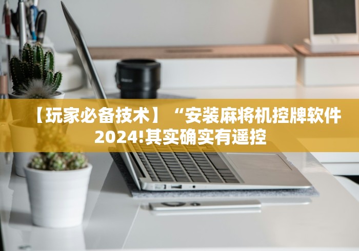 【玩家必备技术】“安装麻将机控牌软件2024!其实确实有遥控