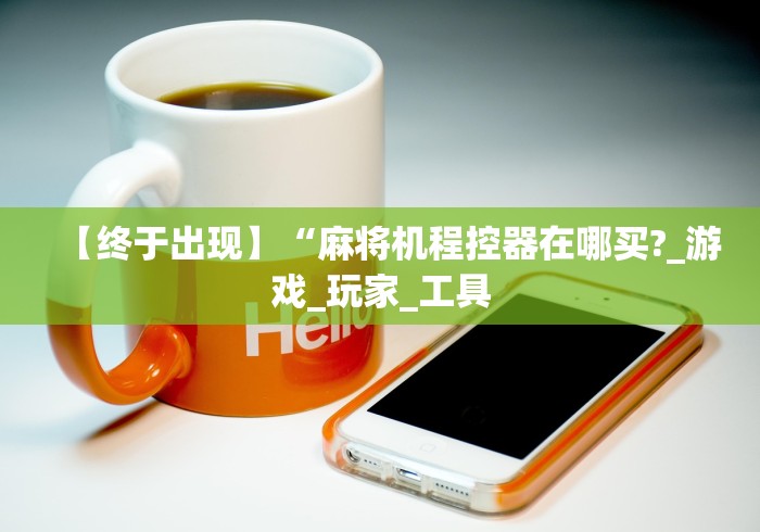 【终于出现】“麻将机程控器在哪买?_游戏_玩家_工具 【终于出现】“麻将机程控器在哪买?_游戏_玩家_工具