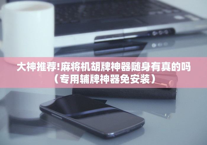 大神推荐!麻将机胡牌神器随身有真的吗（专用辅牌神器免安装） 