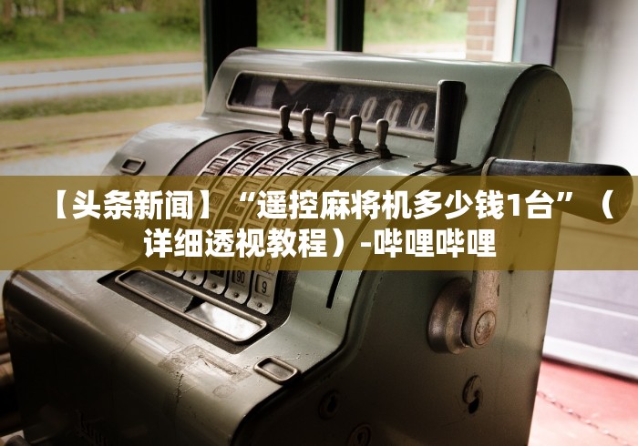 【头条新闻】“遥控麻将机多少钱1台”（详细透视教程）-哔哩哔哩