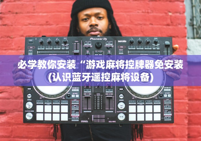 必学教你安装“游戏麻将控牌器免安装(认识蓝牙遥控麻将设备) 必学教你安装“游戏麻将控牌器免安装(认识蓝牙遥控麻将设备)