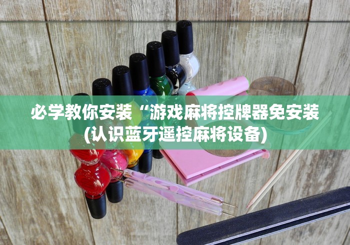 必学教你安装“游戏麻将控牌器免安装(认识蓝牙遥控麻将设备) 必学教你安装“游戏麻将控牌器免安装(认识蓝牙遥控麻将设备)