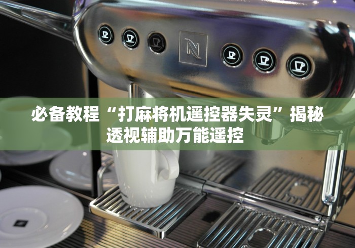 必备教程“打麻将机遥控器失灵”揭秘透视辅助万能遥控 必备教程“打麻将机遥控器失灵”揭秘透视辅助万能遥控
